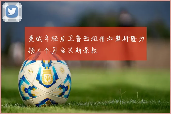 曼城年轻后卫普西租借加盟科隆为期六个月含买断条款