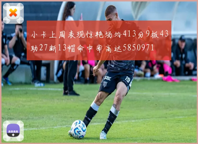 小卡上周表现惊艳场均413分9板43助27断13帽命中率高达5850971