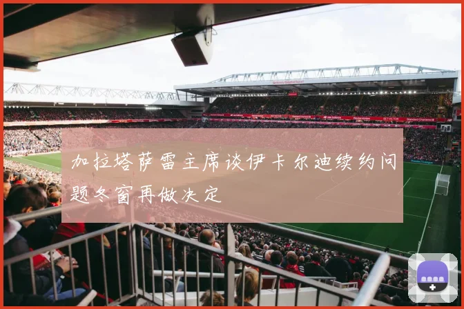 加拉塔萨雷主席谈伊卡尔迪续约问题冬窗再做决定