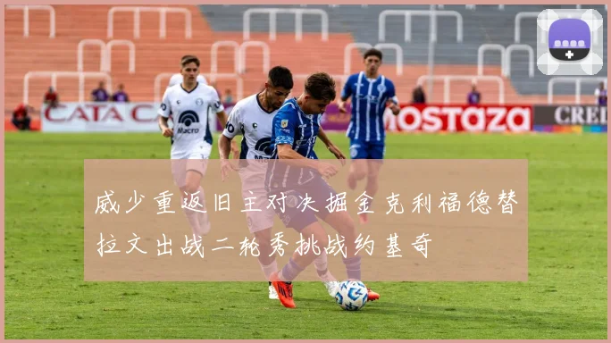 威少重返旧主对决掘金克利福德替拉文出战二轮秀挑战约基奇