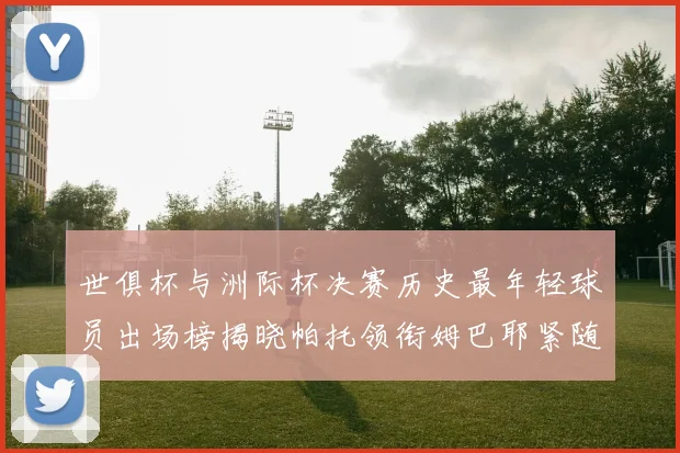 世俱杯与洲际杯决赛历史最年轻球员出场榜揭晓帕托领衔姆巴耶紧随其后