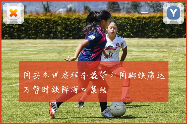 国安冬训启程李磊等六国脚缺席达万暂时缺阵海口集结