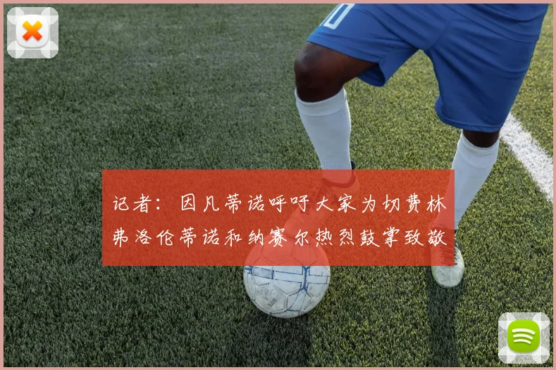 记者：因凡蒂诺呼吁大家为切费林弗洛伦蒂诺和纳赛尔热烈鼓掌致敬