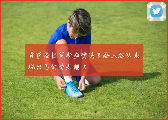 贡萨洛拉莫斯盛赞德罗融入球队表现出色的特别能力