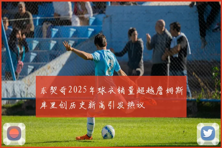 东契奇2025年球衣销量超越詹姆斯库里创历史新高引发热议