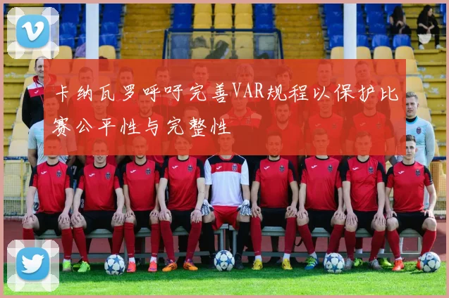 卡纳瓦罗呼吁完善VAR规程以保护比赛公平性与完整性