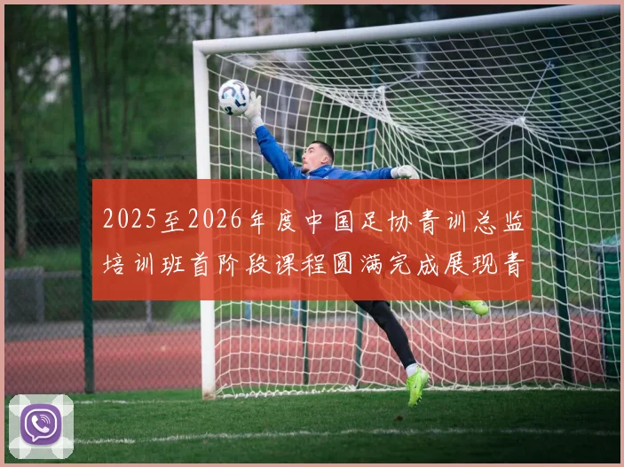 2025至2026年度中国足协青训总监培训班首阶段课程圆满完成展现青训新发展