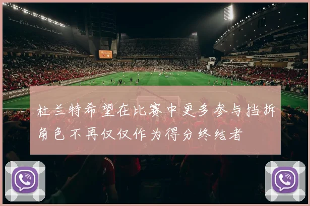 杜兰特希望在比赛中更多参与挡拆角色不再仅仅作为得分终结者