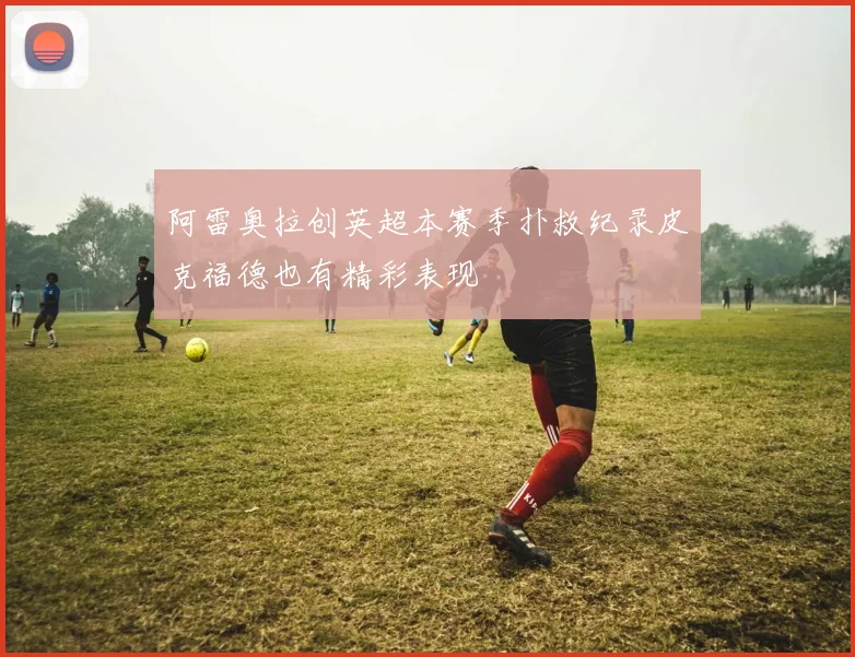 阿雷奥拉创英超本赛季扑救纪录皮克福德也有精彩表现