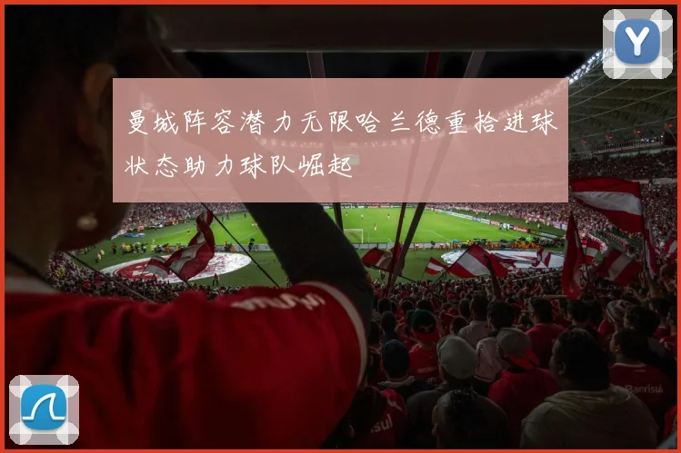 曼城阵容潜力无限哈兰德重拾进球状态助力球队崛起