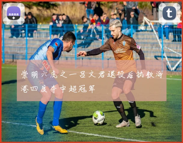 崇明六虎之一吕文君退役后执教海港四度夺中超冠军