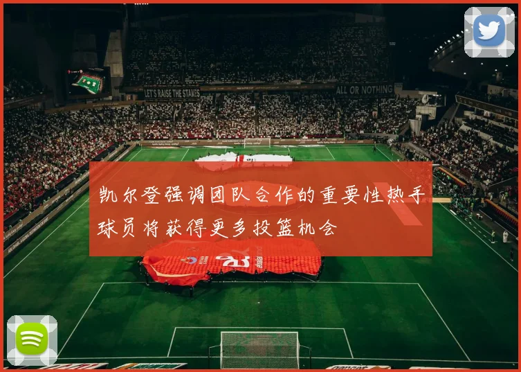 凯尔登强调团队合作的重要性热手球员将获得更多投篮机会