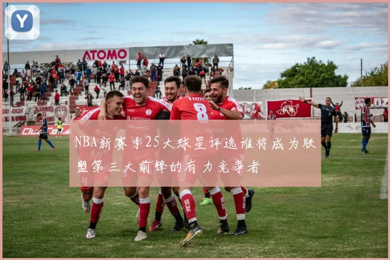 NBA新赛季25大球星评选谁将成为联盟第三大前锋的有力竞争者