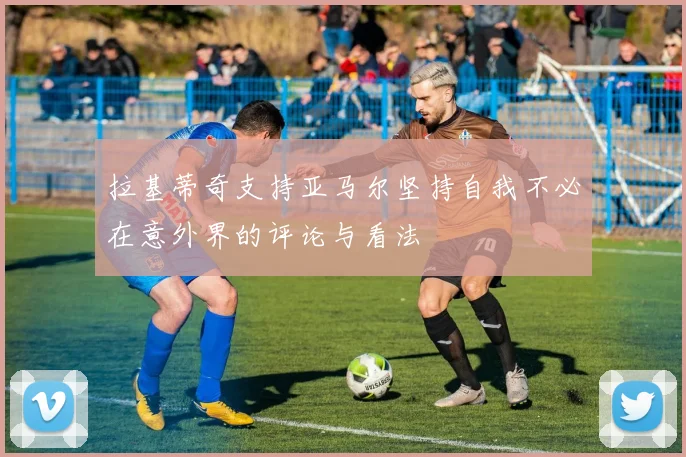 拉基蒂奇支持亚马尔坚持自我不必在意外界的评论与看法