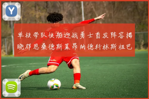 单核带队快船迎战勇士首发阵容揭晓邓恩桑德斯莱昂纳德科林斯祖巴茨齐上阵
