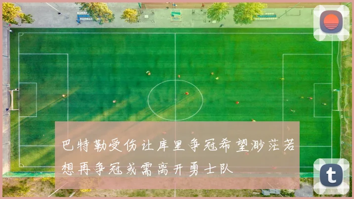 巴特勒受伤让库里争冠希望渺茫若想再争冠或需离开勇士队