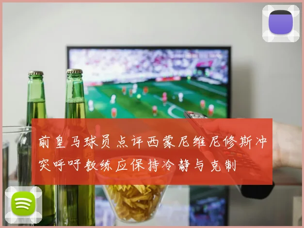 前皇马球员点评西蒙尼维尼修斯冲突呼吁教练应保持冷静与克制