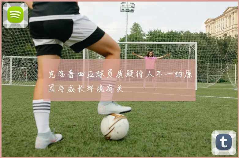 克洛普回应球员质疑待人不一的原因与成长环境有关