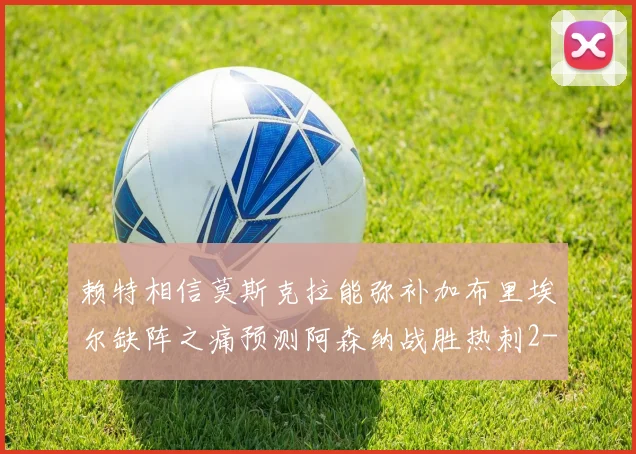 赖特相信莫斯克拉能弥补加布里埃尔缺阵之痛预测阿森纳战胜热刺2-0