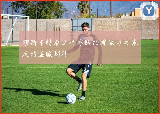 穆斯卡特表达对球队的骄傲与对家庭的温暖期待