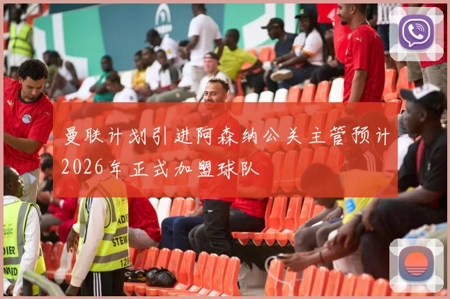 曼联计划引进阿森纳公关主管预计2026年正式加盟球队