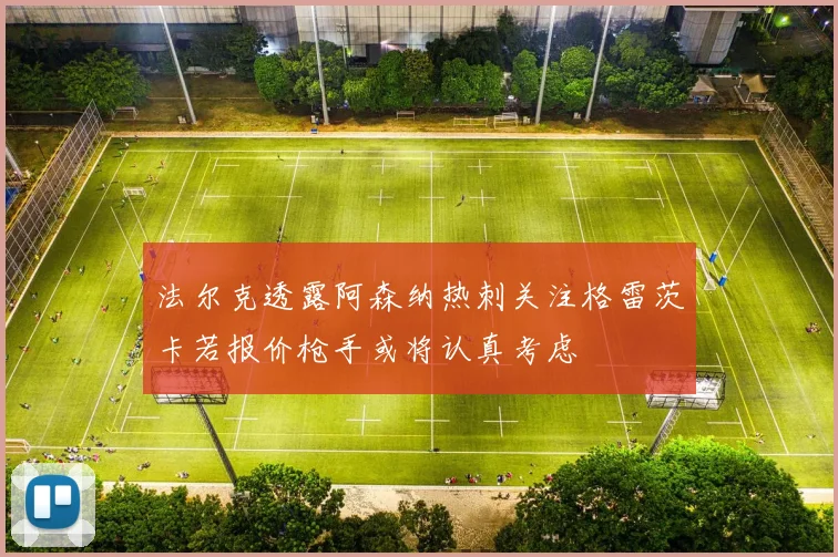 法尔克透露阿森纳热刺关注格雷茨卡若报价枪手或将认真考虑