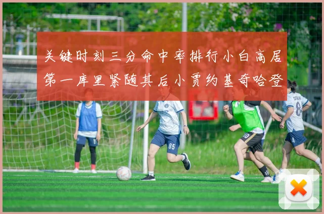 关键时刻三分命中率排行小白高居第一库里紧随其后小贾约基奇哈登表现不俗