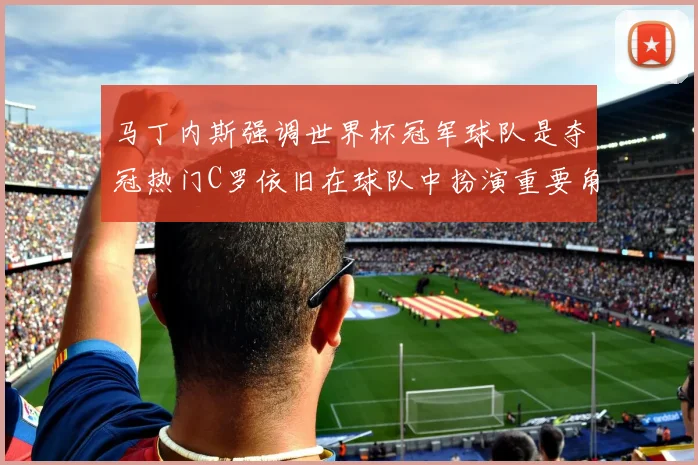 马丁内斯强调世界杯冠军球队是夺冠热门C罗依旧在球队中扮演重要角色