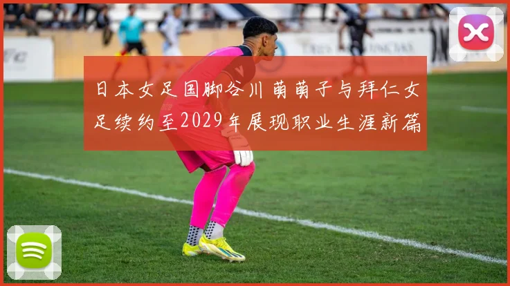 日本女足国脚谷川萌萌子与拜仁女足续约至2029年展现职业生涯新篇章
