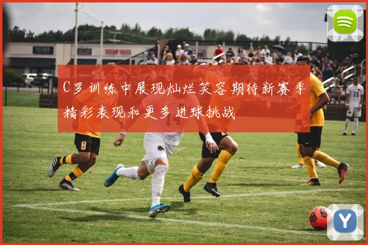 C罗训练中展现灿烂笑容期待新赛季精彩表现和更多进球挑战