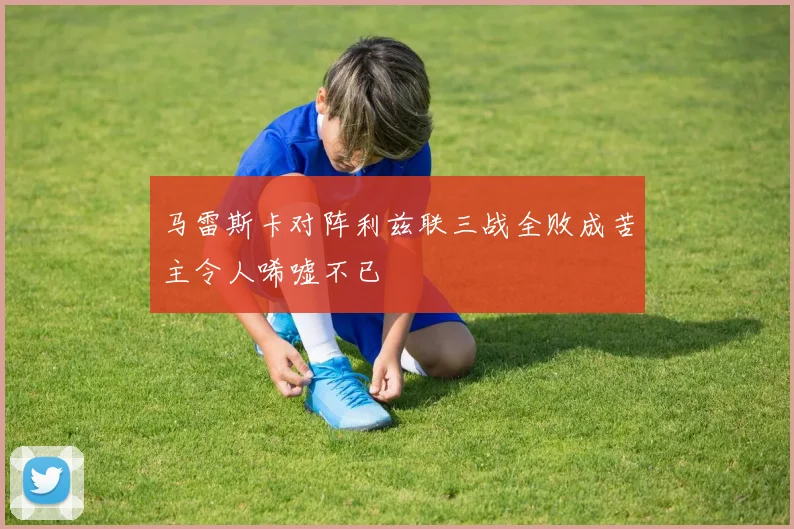 马雷斯卡对阵利兹联三战全败成苦主令人唏嘘不已