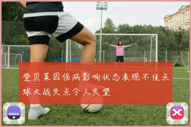 登贝莱因伤病影响状态表现不佳点球大战失点令人失望