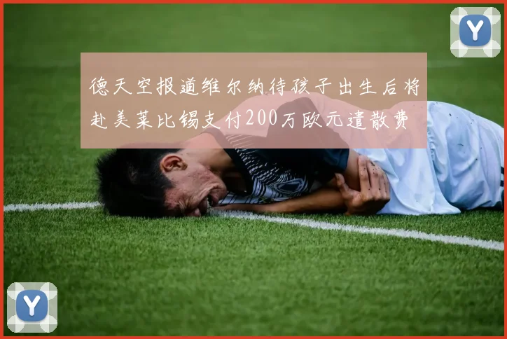 德天空报道维尔纳待孩子出生后将赴美莱比锡支付200万欧元遣散费