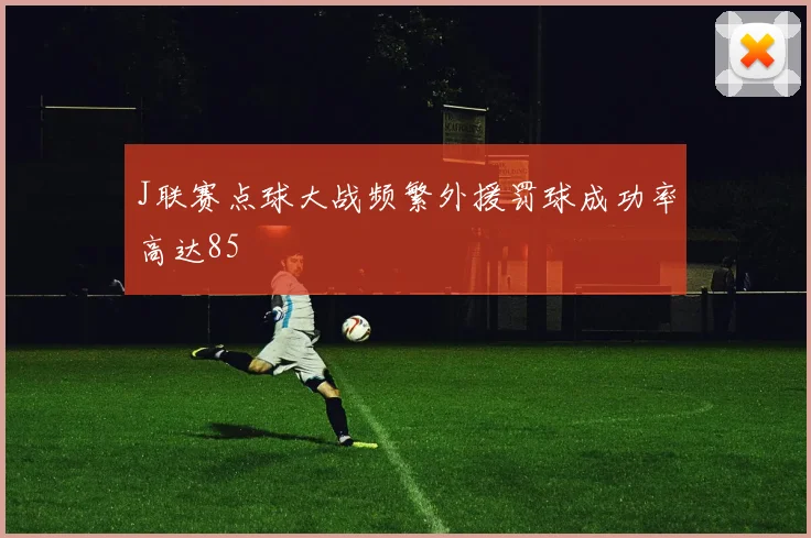 J联赛点球大战频繁外援罚球成功率高达85