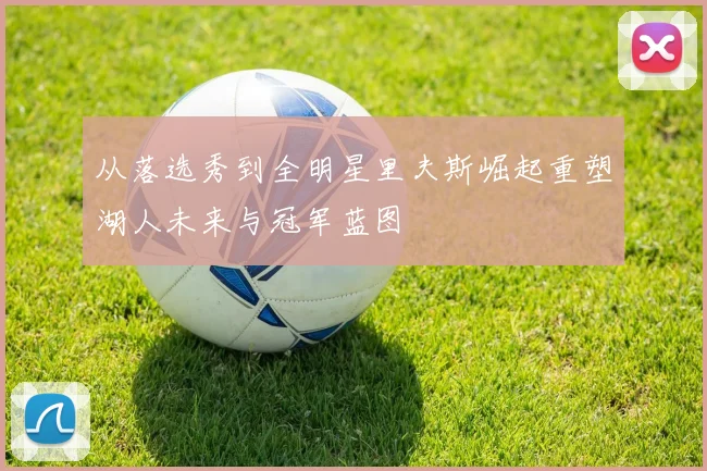 从落选秀到全明星里夫斯崛起重塑湖人未来与冠军蓝图