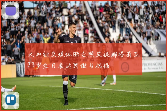 大加社交媒体晒合照庆祝娜塔莉亚23岁生日表达骄傲与祝福