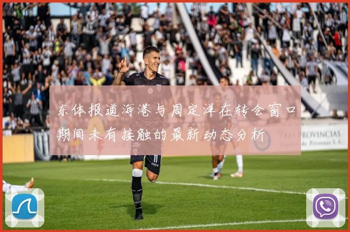 东体报道海港与周定洋在转会窗口期间未有接触的最新动态分析