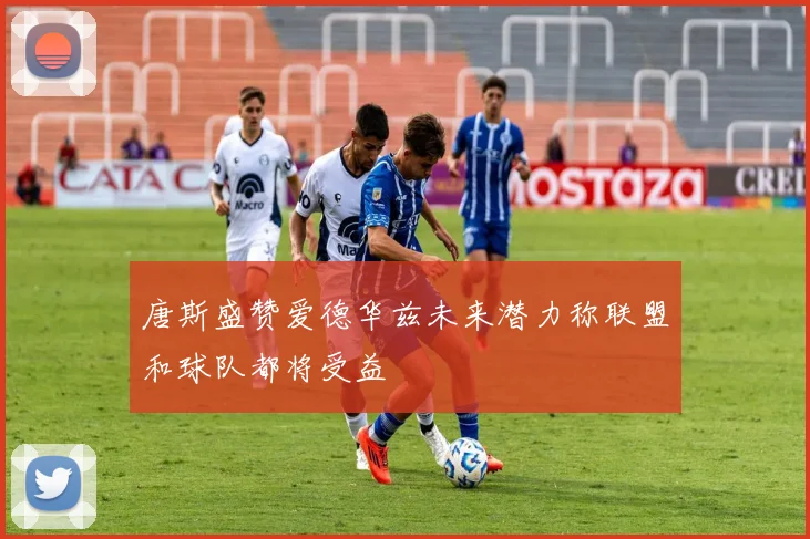 唐斯盛赞爱德华兹未来潜力称联盟和球队都将受益