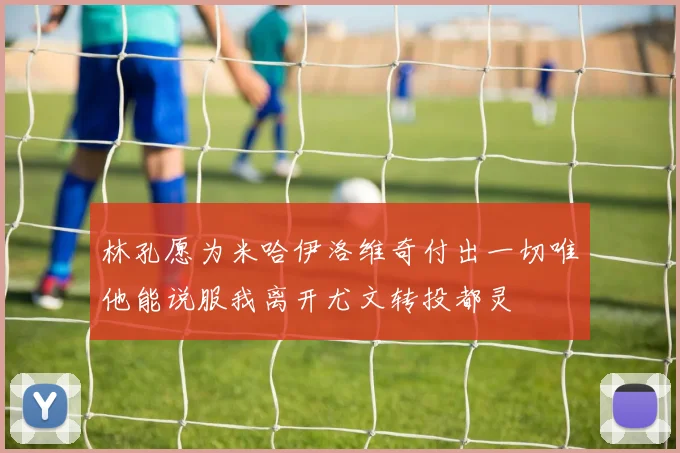 林孔愿为米哈伊洛维奇付出一切唯他能说服我离开尤文转投都灵