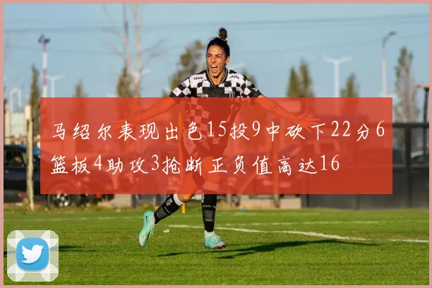 马绍尔表现出色15投9中砍下22分6篮板4助攻3抢断正负值高达16