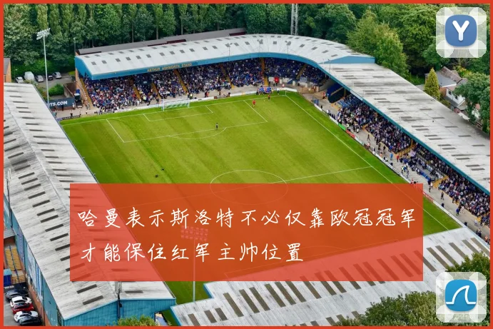 哈曼表示斯洛特不必仅靠欧冠冠军才能保住红军主帅位置