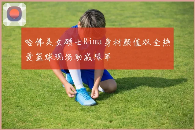 哈佛美女硕士Rima身材颜值双全热爱篮球现场助威绿军