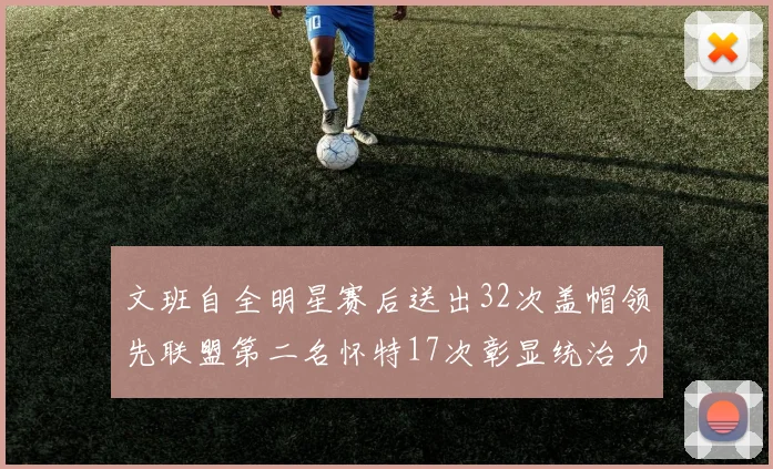 文班自全明星赛后送出32次盖帽领先联盟第二名怀特17次彰显统治力