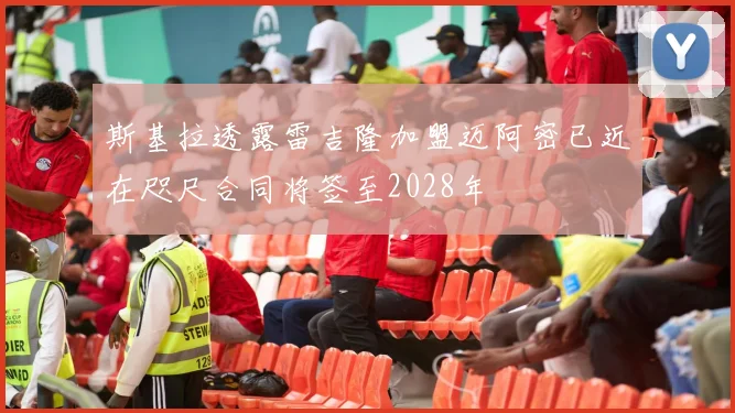 斯基拉透露雷吉隆加盟迈阿密已近在咫尺合同将签至2028年