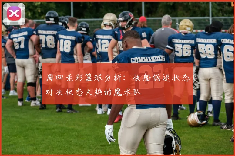 周四竞彩篮球分析：快船低迷状态对决状态火热的魔术队