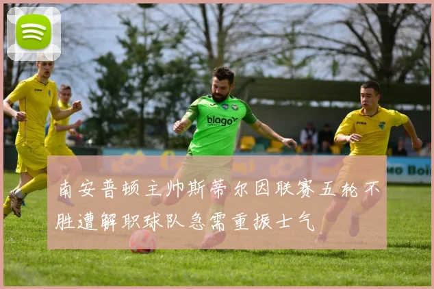 南安普顿主帅斯蒂尔因联赛五轮不胜遭解职球队急需重振士气