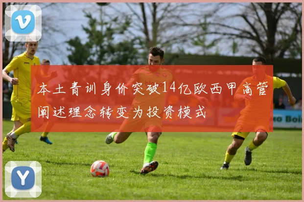 本土青训身价突破14亿欧西甲高管阐述理念转变为投资模式