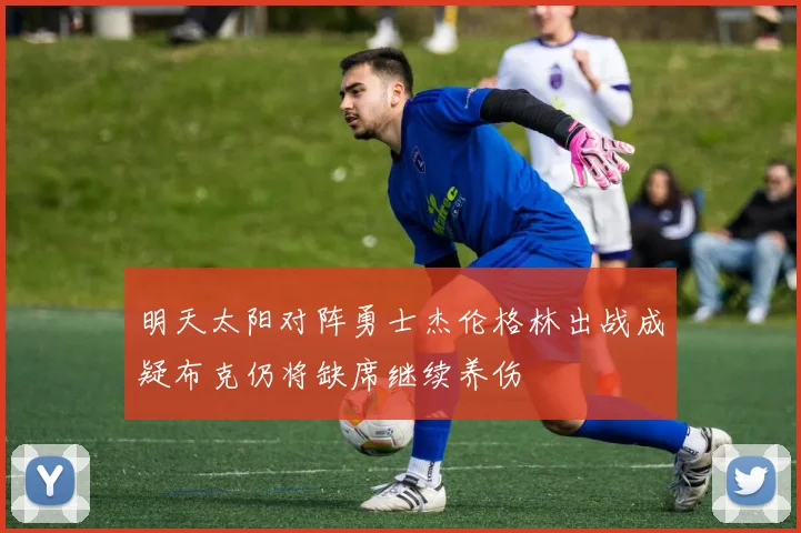 明天太阳对阵勇士杰伦格林出战成疑布克仍将缺席继续养伤