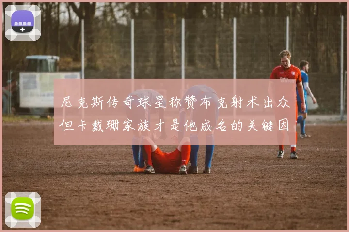 尼克斯传奇球星称赞布克射术出众但卡戴珊家族才是他成名的关键因素